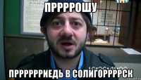 пррррошу прррррриедь в солигоррррск