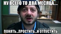 ну всего то два месяца.... понять...простить...и отпустить