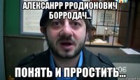 алексанрр рродионович борродач... понять и прростить...