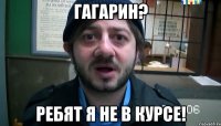 гагарин? ребят я не в курсе!