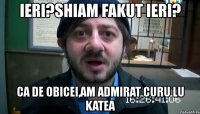 ieri?shiam fakut ieri? ca de obicei,am admirat curu lu katea