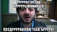 рррррастислав крррррыжиманцев поздрррравляю тебя, брррро!