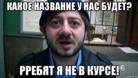 какое название у нас будет? рребят я не в курсе!