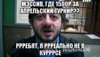 мэссив, где 1500р за апрельский турнир?? ррребят, я ррреально не в курррсе