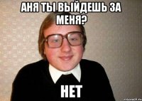 аня ты выйдешь за меня? нет