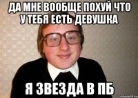 да мне вообще похуй что у тебя есть девушка я звезда в пб