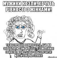 мужики козли! хочуть рівності з жінками! та насправді вони хочуть, аби ми заробляли самі на себе! а самі ліниві свині!не можуть нас забезпечити! масійчука на гіляку!