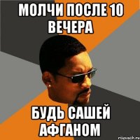 молчи после 10 вечера будь сашей афганом