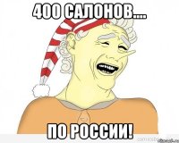 400 салонов.... по россии!