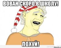 вован скоро в школу! похуй!