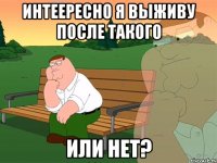 интеересно я выживу после такого или нет?