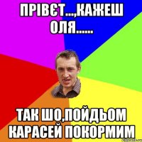 прівєт...,кажеш оля...... так шо,пойдьом карасей покормим