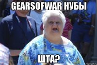 gearsofwar нубы шта?