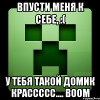 впусти меня к себе, :( у тебя такой домик крассссс.... boom