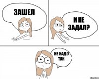 Зашел и не задал? не надо так