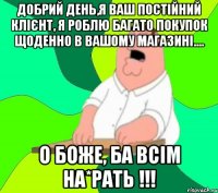 добрий день,я ваш постійний клієнт, я роблю багато покупок щоденно в вашому магазині.... о боже, ба всім на*рать !!!