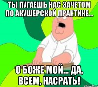 ты пугаешь нас зачетом по акушерской практике... о боже мой... да, всем, насрать!