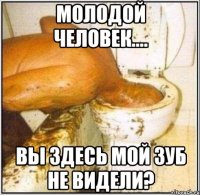 молодой человек.... вы здесь мой зуб не видели?