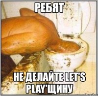 ребят не делайте let's play'щину