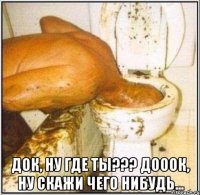  док, ну где ты??? дооок, ну скажи чего нибудь...