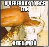 в деревнях то все ели хлеб мой