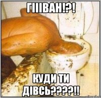 гіііван!?! куди ти дівсь???!!