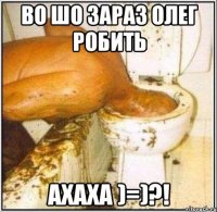 во шо зараз олег робить ахаха )=)?!