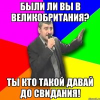 были ли вы в великобритания? ты кто такой давай до свидания!