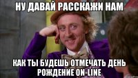 ну давай расскажи нам как ты будешь отмечать день рождение on-line