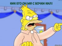 кик его он мя с бочки кил!