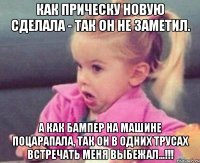 как прическу новую сделала - так он не заметил. а как бампер на машине поцарапала, так он в одних трусах встречать меня выбежал...!!!