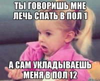 ты говоришь мне лечь спать в пол 1 а сам укладываешь меня в пол 12