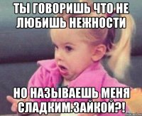 ты говоришь что не любишь нежности но называешь меня сладким зайкой?!