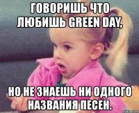 говоришь что любишь green day, но не знаешь ни одного названия песен.