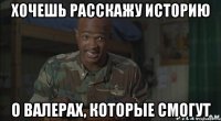 хочешь расскажу историю о валерах, которые смогут