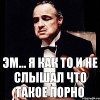 Эм... я как то и не слышал что такое порно