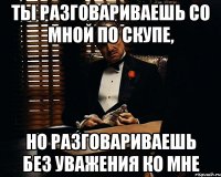 ты разговариваешь со мной по скупе, но разговариваешь без уважения ко мне