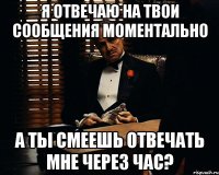 я отвечаю на твои сообщения моментально а ты смеешь отвечать мне через час?