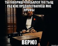 ты говориш что ебался 700 тыщ раз и не предолстваляеш мне пруфы верю)