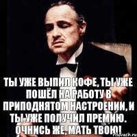 Ты уже выпил кофе, ты уже пошёл на работу в приподнятом настроении, и ты уже получил премию. Очнись же, мать твою!