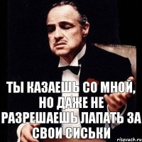 ты казаешь со мной, но даже не разрешаешь лапать за свои сиськи