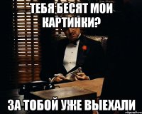 тебя бесят мои картинки? за тобой уже выехали