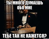 ты много думаешь обо мне тебе так не кажется?