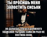 ты просишь меня запостить сиськи но делаешь это без должного уважения. ты даже сама ни разу не постила свои.