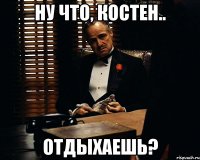 ну что, костен.. отдыхаешь?