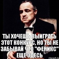 Ты хочешь выиграть этот конкурс, но ты не забывай что "Феникс" еще здесь