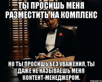 ты просишь меня разместить на комплекс но ты просишь без уважения, ты даже не называешь меня контент-менеджером.