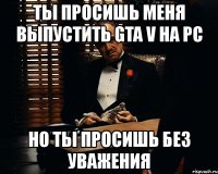 ты просишь меня выпустить gta v на pc но ты просишь без уважения