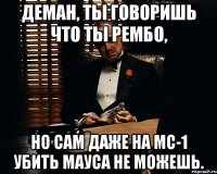 деман, ты говоришь что ты рембо, но сам даже на мс-1 убить мауса не можешь.