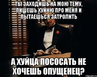 ты заходишь на мою тему, пишешь хуйню про меня и пытаешься затролить а хуйца пососать не хочешь опущенец?